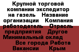 Крупной торговой компании экспедитор на газель › Название организации ­ Компания-работодатель › Отрасль предприятия ­ Другое › Минимальный оклад ­ 18 000 - Все города Работа » Вакансии   . Крым,Каховское